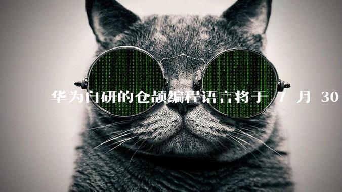 华为自研的仓颉编程语言将于 7 月 30 日开源，这款语言将如何影响未来的开发趋势？