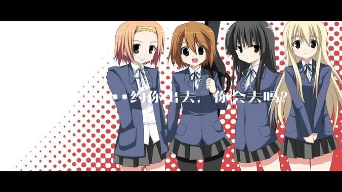 有一个***约你出去，你会去吗？