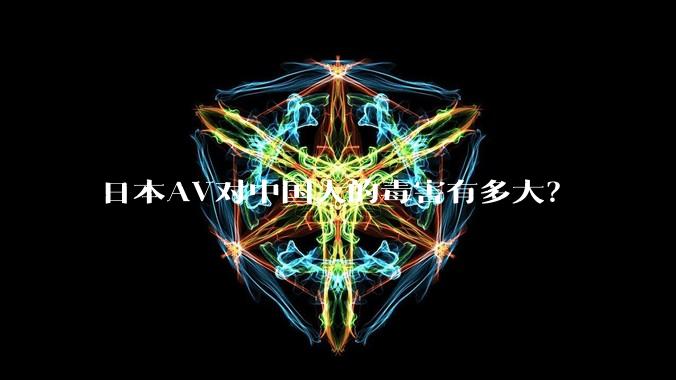 日本AV对中国人的毒害有多大？