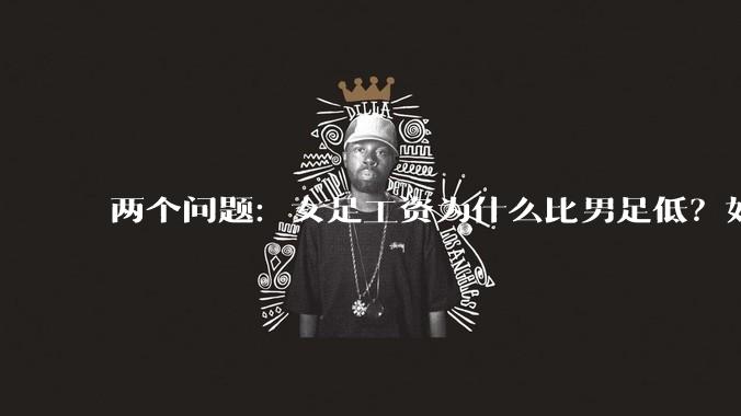 两个问题：女足工资为什么比男足低？如果中国女足和中国男足打一场谁会赢？
