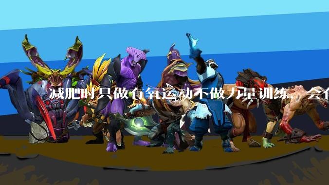 减肥时只做有氧运动不做力量训练，会有什么影响？