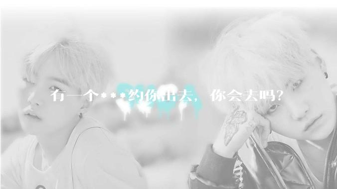 有一个***约你出去，你会去吗？