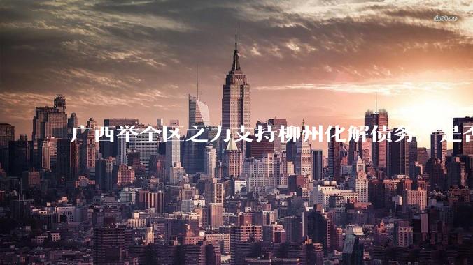 广西举全区之力支持柳州化解债务，是否意味着***隐性债务正受到越来越多的重视？