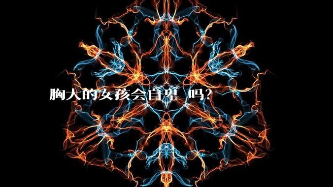 胸大的女孩会自卑 吗？