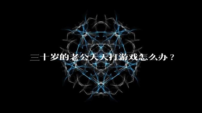 三十岁的老公天天打游戏怎么办?