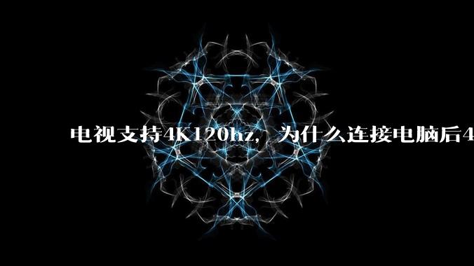 电视支持4K120hz，为什么连接电脑后4K下最高只能选择60hz？