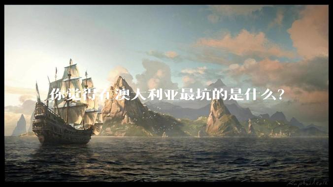 你觉得在澳大利亚最坑的是什么？