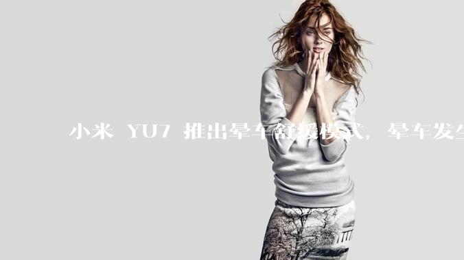 小米 YU7 推出晕车舒缓模式，晕车发生率降低 51%，如何看待此功能？抗晕能力未来会成为汽车标配吗？