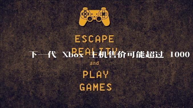 下一代 Xbox 主机售价可能超过 1000 美元，对此你怎么看？值得入手吗？