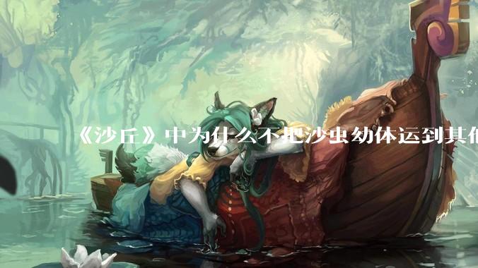 《沙丘》中为什么不把沙虫幼体运到其他星球去生产香料？