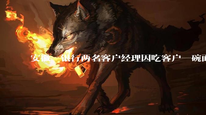 安徽一银行两名客户经理因吃客户一碗面每人被罚 3000 元，这个处罚力度合理吗？