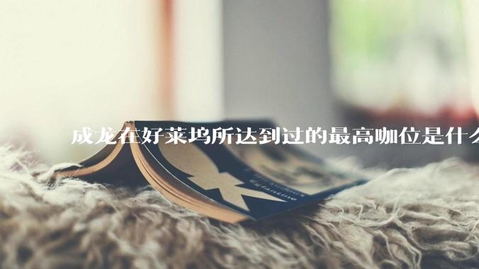 成龙在好莱坞所达到过的最高咖位是什么级别？