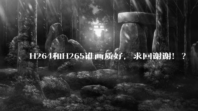 H264和H265谁画质好，求回谢谢！？