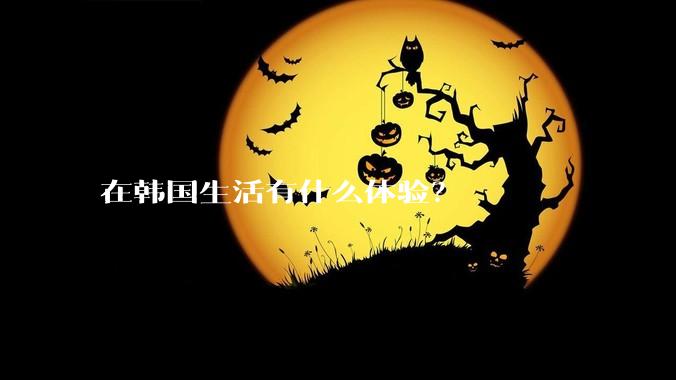 在韩国生活有什么体验？