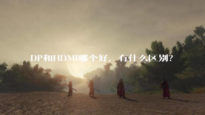 DP和HDMI哪个好，有什么区别？