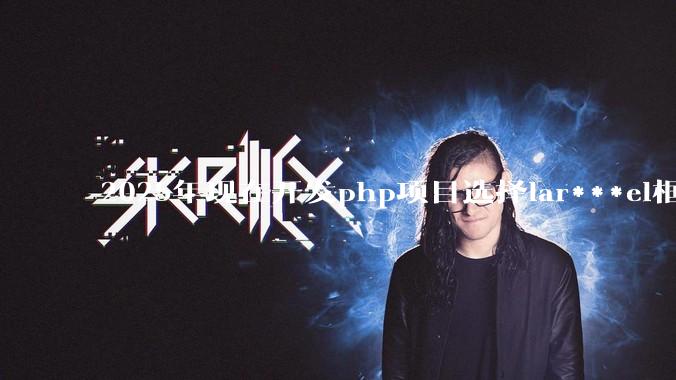 2025年现在开发php项目选择lar***el框架好还是thinkphp框架好？