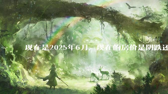 现在是2025年6月，现在的房价是阴跌还是暴跌？还会继续跌多久？是否已经开始分化?