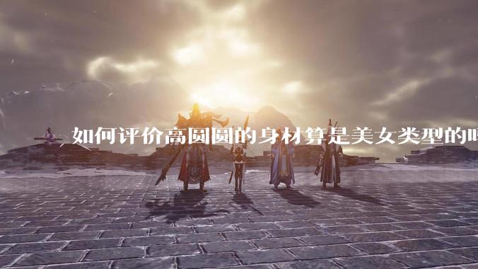如何评价高圆圆的身材算是美女类型的吗？