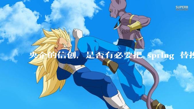 央企的信创，是否有必要把 spring 替换成国产的 solon ？