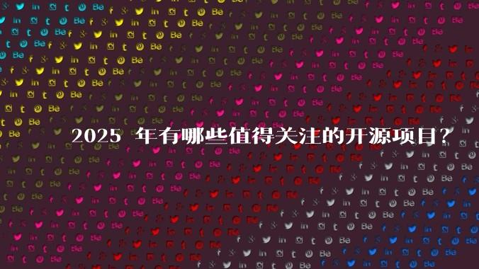 2025 年有哪些值得关注的开源项目？